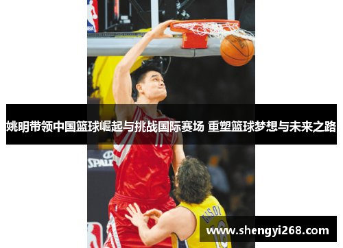 姚明带领中国篮球崛起与挑战国际赛场 重塑篮球梦想与未来之路