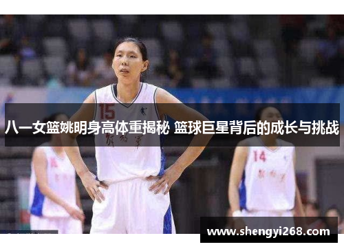 八一女篮姚明身高体重揭秘 篮球巨星背后的成长与挑战 八一女篮姚明身高体重揭秘 篮球巨星背后的成长与挑战