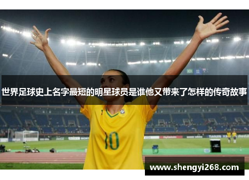 世界足球史上名字最短的明星球员是谁他又带来了怎样的传奇故事