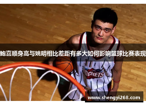 鲍喜顺身高与姚明相比差距有多大如何影响篮球比赛表现