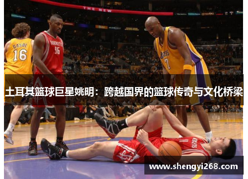 土耳其篮球巨星姚明：跨越国界的篮球传奇与文化桥梁