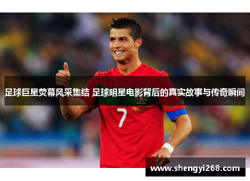 足球巨星荧幕风采集结 足球明星电影背后的真实故事与传奇瞬间