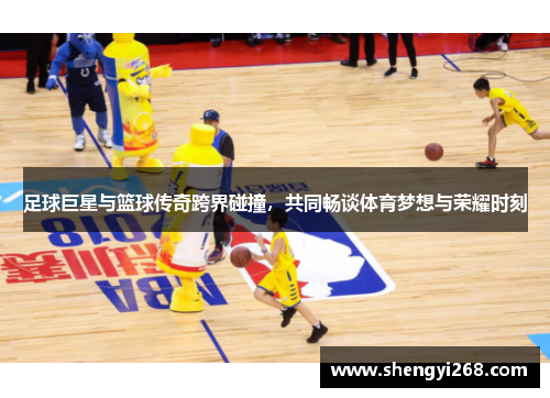 足球巨星与篮球传奇跨界碰撞，共同畅谈体育梦想与荣耀时刻