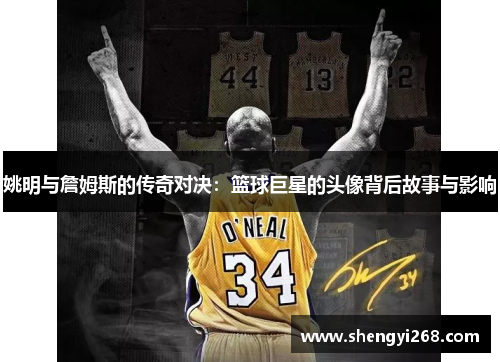 姚明与詹姆斯的传奇对决：篮球巨星的头像背后故事与影响