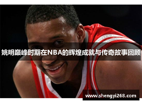 姚明巅峰时期在NBA的辉煌成就与传奇故事回顾