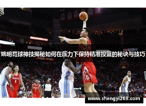 姚明罚球神技揭秘如何在压力下保持精准投篮的秘诀与技巧