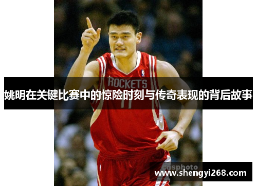 姚明在关键比赛中的惊险时刻与传奇表现的背后故事