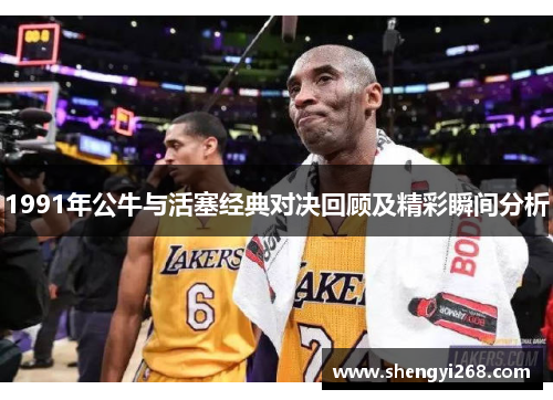 1991年公牛与活塞经典对决回顾及精彩瞬间分析