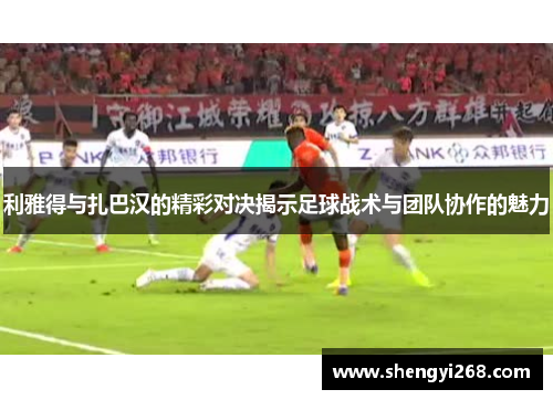 利雅得与扎巴汉的精彩对决揭示足球战术与团队协作的魅力