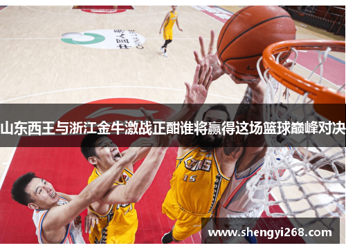 山东西王与浙江金牛激战正酣谁将赢得这场篮球巅峰对决