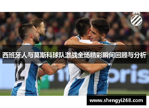 西班牙人与莫斯科球队激战全场精彩瞬间回顾与分析